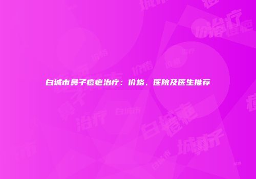 白城市鼻子痘疤治疗：价格、医院及医生推荐