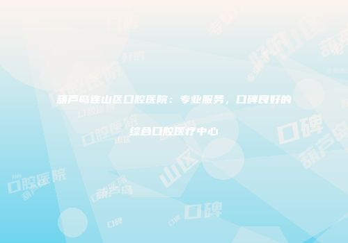 葫芦岛连山区口腔医院:专业服务,口碑良好的综合口腔医疗中心