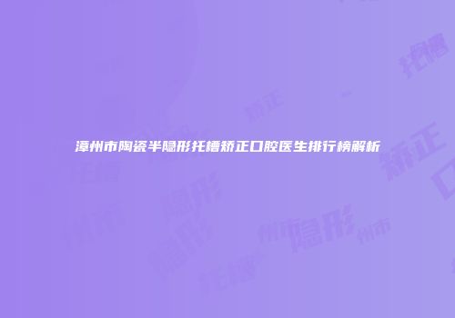 漳州市陶瓷半隐形托槽矫正口腔医生排行榜解析