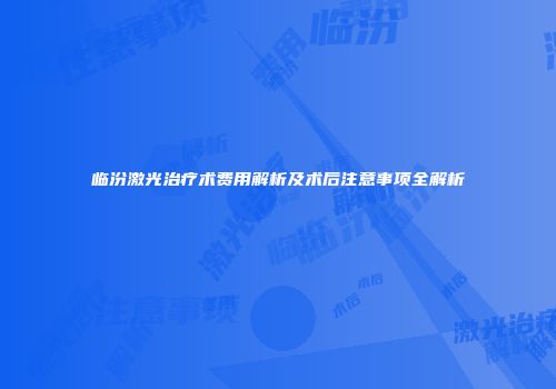 临汾激光治疗术费用解析及术后注意事项全解析