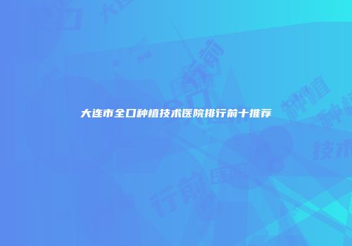 大连市全口种植技术医院排行前十推荐