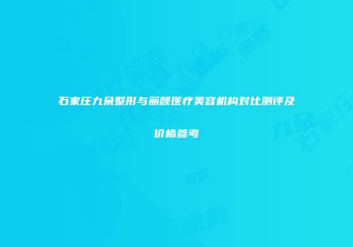 石家庄九朵整形与丽颜医疗美容机构对比测评及价格参考