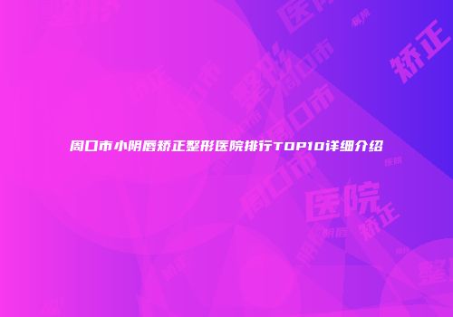 周口市小阴唇矫正整形医院排行TOP10详细介绍