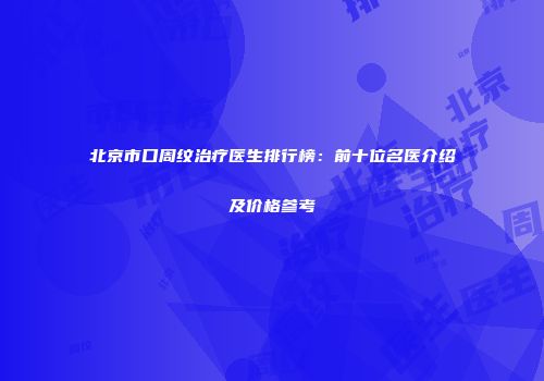 北京市口周纹治疗医生排行榜：前十位名医介绍及价格参考