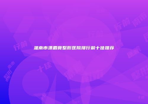 淮南市漂眉膏整形医院排行前十佳推荐