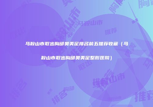 马鞍山市取出胸部奥美定排名前五推荐收藏(马鞍山市取出胸部奥美定整形医院)