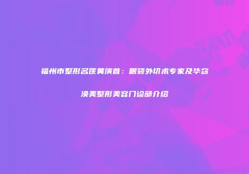 福州市整形名医黄演首：眼袋外切术专家及华窈涣美整形美容门诊部介绍
