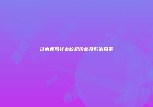 淮南瘦脸针去咬肌价格及影响因素