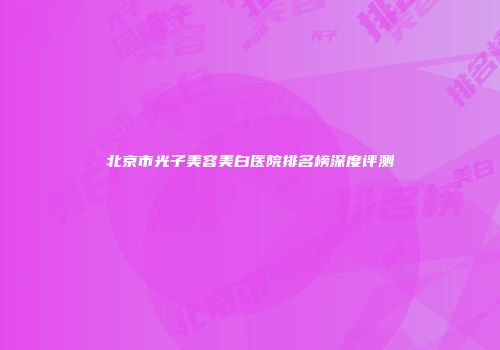 北京市光子美容美白医院排名榜深度评测