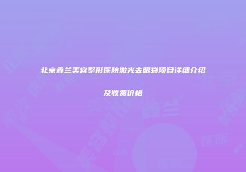 北京鑫兰美容整形医院激光去眼袋项目详细介绍及收费价格