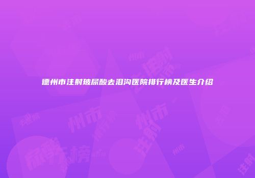 德州市注射玻尿酸去泪沟医院排行榜及医生介绍
