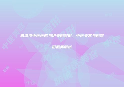 防城港中医医院与伊美微整形：中医美容与微整形服务解析