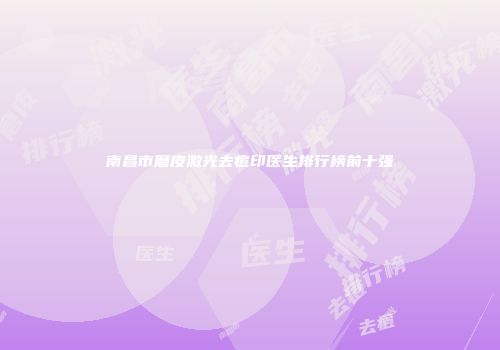 南昌市磨皮激光去痘印医生排行榜前十强