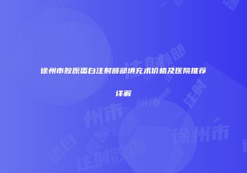 徐州市胶原蛋白注射额部填充术价格及医院推荐详解