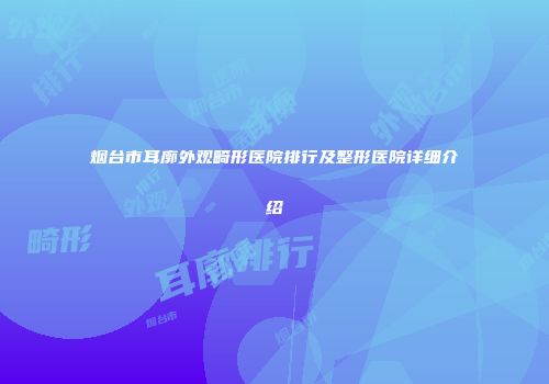 烟台市耳廓外观畸形医院排行及整形医院详细介绍