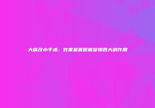 大嘴改小手术:效果显著但需警惕四大副作用