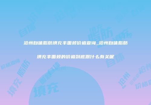 沧州自体脂肪填充丰面颊价格查询_沧州自体脂肪填充丰面颊的价格到底跟什么有关呢