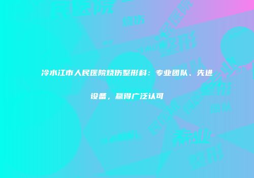 冷水江市人民医院烧伤整形科：专业团队、先进设备，赢得广泛认可