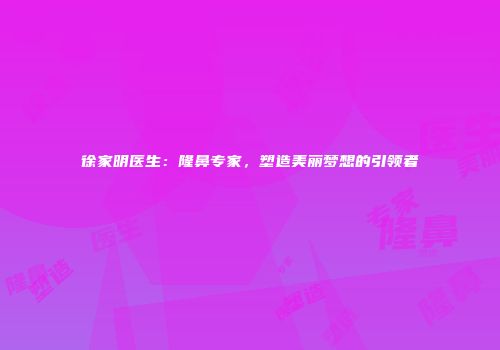 徐家明医生：隆鼻专家，塑造美丽梦想的引领者
