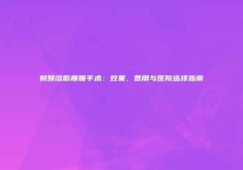 射频溶脂瘦腹手术：效果、费用与医院选择指南