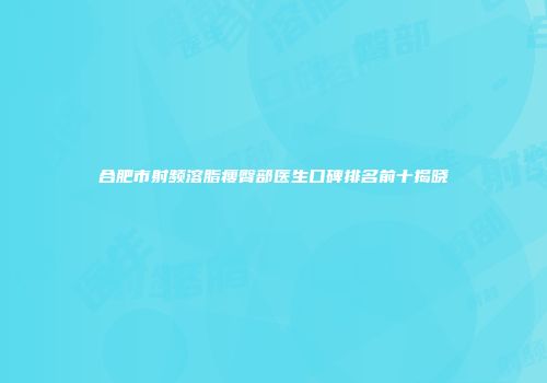 合肥市射频溶脂瘦臀部医生口碑排名前十揭晓