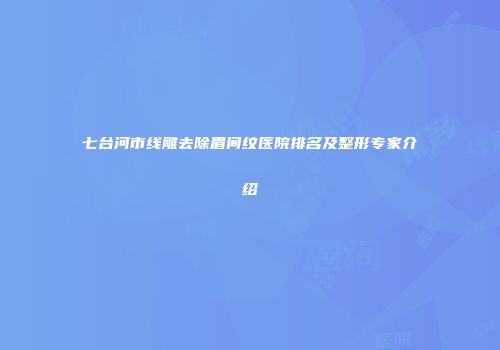 七台河市线雕去除眉间纹医院排名及整形专家介绍