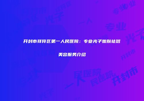 开封市祥符区第一人民医院:专业光子嫩肤祛斑美容服务介绍