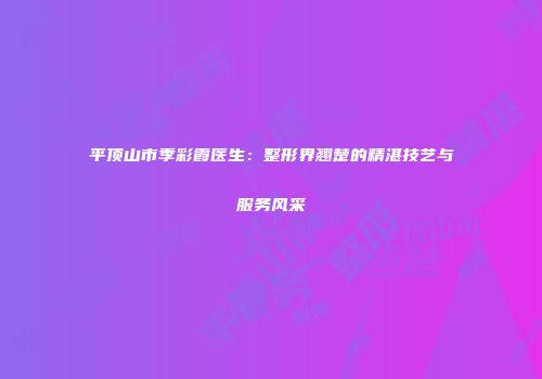 平顶山市季彩霞医生：整形界翘楚的精湛技艺与服务风采