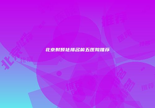 北京射频祛排名前五医院推荐