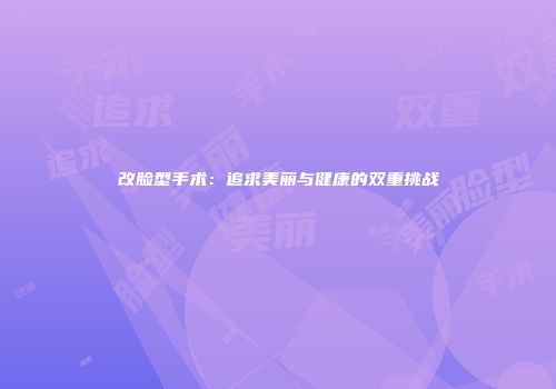 改脸型手术:追求美丽与健康的双重挑战