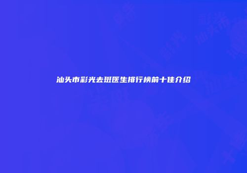 汕头市彩光去斑医生排行榜前十佳介绍