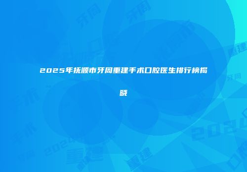 2025年抚顺市牙周重建手术口腔医生排行榜揭晓