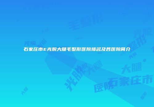 石家庄市E光脱大腿毛整形医院排名及各医院简介