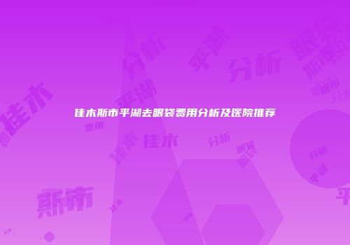 佳木斯市平湖去眼袋费用分析及医院推荐