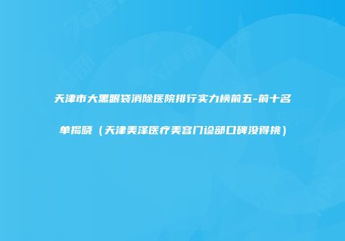 天津市大黑眼袋消除医院排行实力榜前五-前十名单揭晓(天津美泽医疗美容门诊部口碑没得挑)