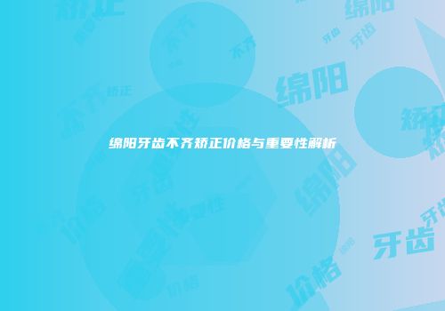 绵阳牙齿不齐矫正价格与重要性解析
