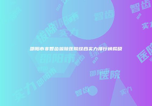 邵阳市非智齿拔除医院综合实力排行榜揭晓