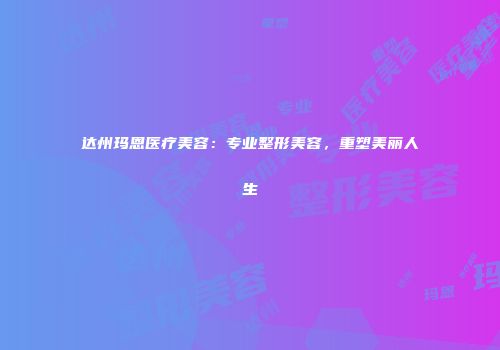 达州玛恩医疗美容：专业整形美容，重塑美丽人生
