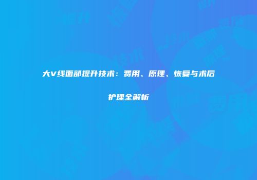 大V线面部提升技术:费用、原理、恢复与术后护理全解析