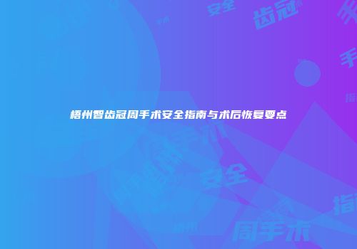 梧州智齿冠周手术安全指南与术后恢复要点