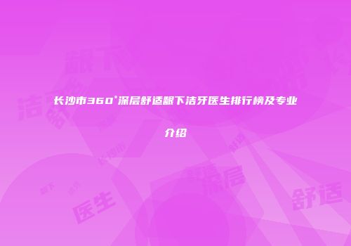 长沙市360°深层舒适龈下洁牙医生排行榜及专业介绍