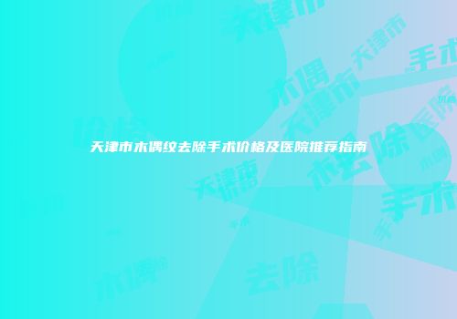 天津市木偶纹去除手术价格及医院推荐指南