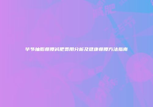 毕节抽脂瘦腰减肥费用分析及健康瘦腰方法指南