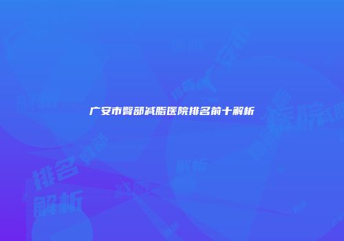 广安市臀部减脂医院排名前十解析