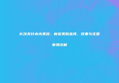 长沙无针水光美容：新宠美肤选择，效果与注意事项详解