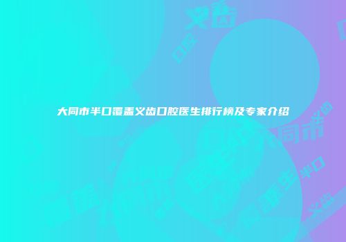 大同市半口覆盖义齿口腔医生排行榜及专家介绍
