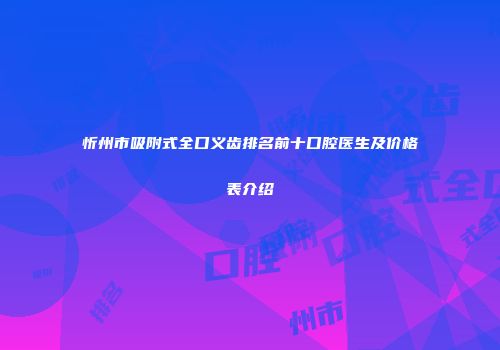 忻州市吸附式全口义齿排名前十口腔医生及价格表介绍