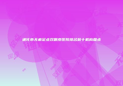 通化市无痕定点双眼皮医院排名前十机构盘点