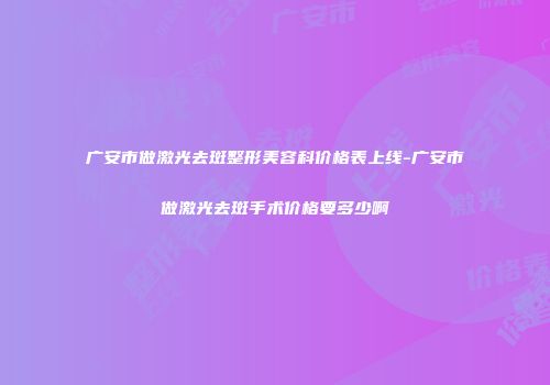 广安市做激光去斑整形美容科价格表上线-广安市做激光去斑手术价格要多少啊