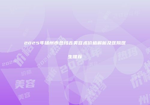 2025年扬州市热玛吉美容术价格解析及医院医生推荐